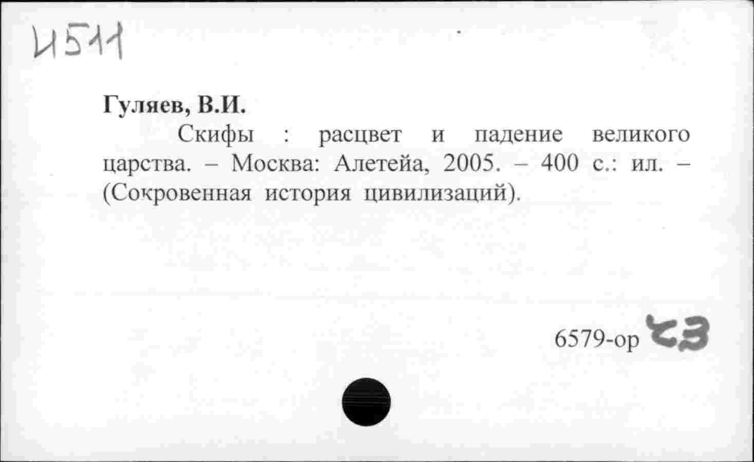 ﻿Гуляев, В.И.
Скифы : расцвет и падение великого царства. - Москва: Алетейа, 2005. - 400 с.: ил. -(Сокровенная история цивилизаций).
6579-ор *3